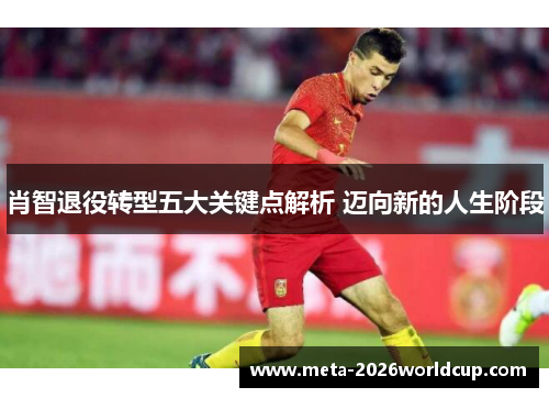 肖智退役转型五大关键点解析 迈向新的人生阶段 肖智退役转型五大关键点解析 迈向新的人生阶段