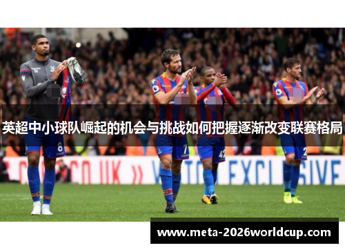 英超中小球队崛起的机会与挑战如何把握逐渐改变联赛格局 英超中小球队崛起的机会与挑战如何把握逐渐改变联赛格局