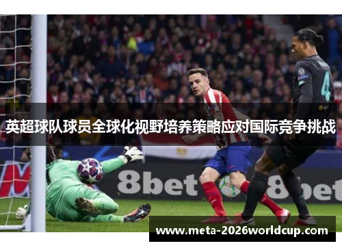 英超球队球员全球化视野培养策略应对国际竞争挑战 英超球队球员全球化视野培养策略应对国际竞争挑战