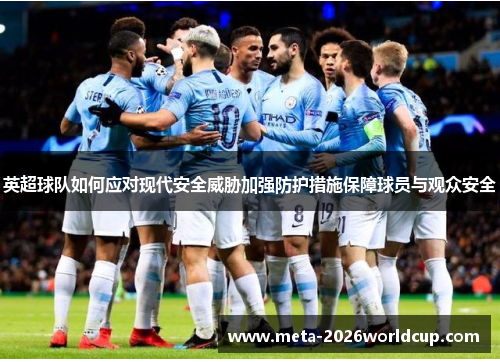 英超球队如何应对现代安全威胁加强防护措施保障球员与观众安全 英超球队如何应对现代安全威胁加强防护措施保障球员与观众安全