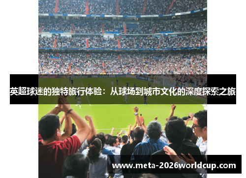 英超球迷的独特旅行体验:从球场到城市文化的深度探索之旅 英超球迷的独特旅行体验:从球场到城市文化的深度探索之旅