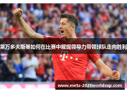 莱万多夫斯基如何在比赛中展现领导力带领球队走向胜利 莱万多夫斯基如何在比赛中展现领导力带领球队走向胜利