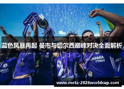 蓝色风暴再起 曼市与切尔西巅峰对决全面解析 蓝色风暴再起 曼市与切尔西巅峰对决全面解析