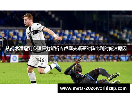从战术适配到心理压力解析库卢塞夫斯基对阵比利时低迷原因