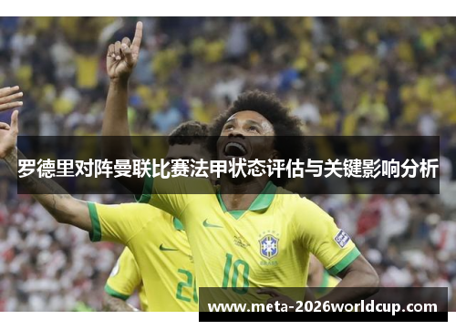 罗德里对阵曼联比赛法甲状态评估与关键影响分析 罗德里对阵曼联比赛法甲状态评估与关键影响分析