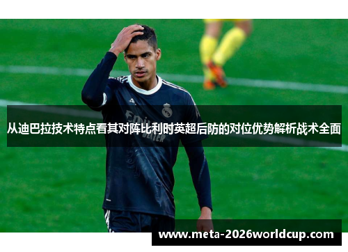 从迪巴拉技术特点看其对阵比利时英超后防的对位优势解析战术全面