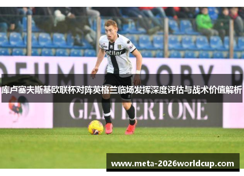 库卢塞夫斯基欧联杯对阵英格兰临场发挥深度评估与战术价值解析