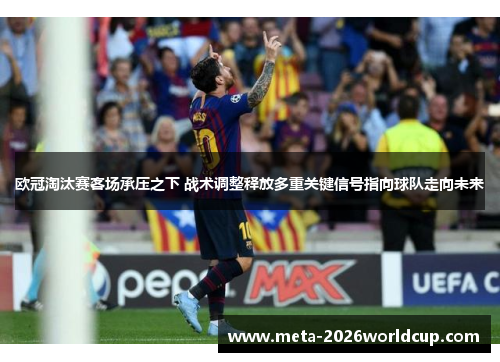 欧冠淘汰赛客场承压之下 战术调整释放多重关键信号指向球队走向未来