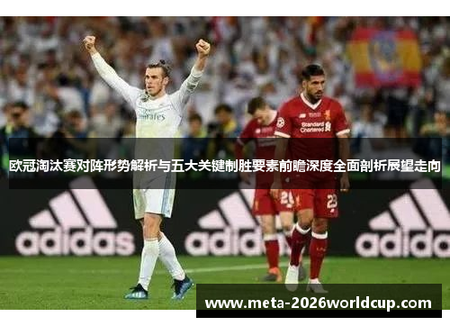 欧冠淘汰赛对阵形势解析与五大关键制胜要素前瞻深度全面剖析展望走向