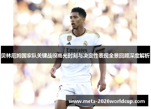 贝林厄姆国家队关键战役高光时刻与决定性表现全景回顾深度解析 贝林厄姆国家队关键战役高光时刻与决定性表现全景回顾深度解析