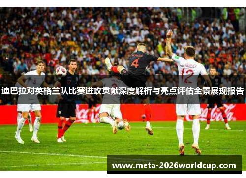 迪巴拉对英格兰队比赛进攻贡献深度解析与亮点评估全景展现报告