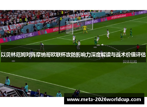 以贝林厄姆对阵摩纳哥欧联杯攻防影响力深度解读与战术价值评估