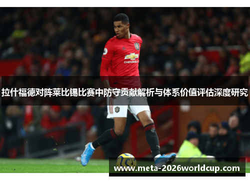 拉什福德对阵莱比锡比赛中防守贡献解析与体系价值评估深度研究