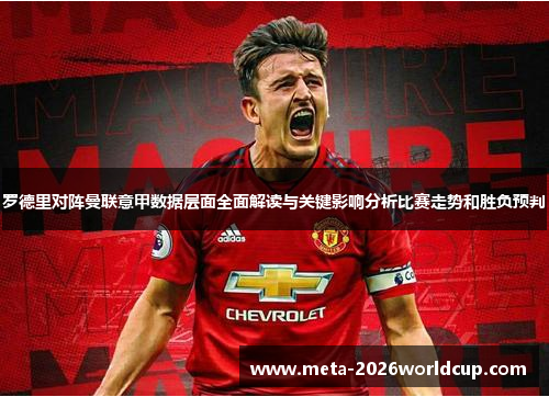 罗德里对阵曼联意甲数据层面全面解读与关键影响分析比赛走势和胜负预判