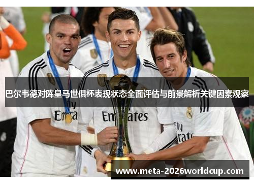 巴尔韦德对阵皇马世俱杯表现状态全面评估与前景解析关键因素观察