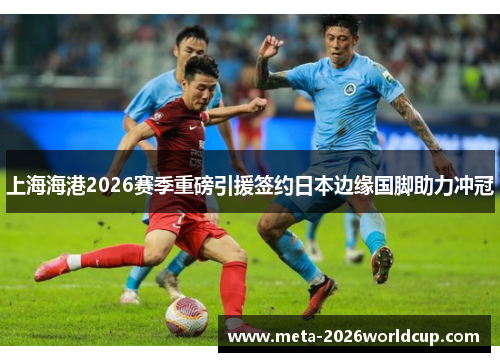 上海海港2026赛季重磅引援签约日本边缘国脚助力冲冠