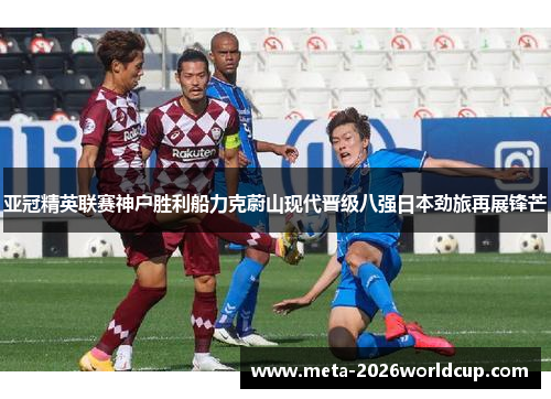 亚冠精英联赛神户胜利船力克蔚山现代晋级八强日本劲旅再展锋芒