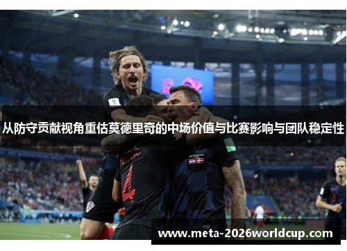 从防守贡献视角重估莫德里奇的中场价值与比赛影响与团队稳定性