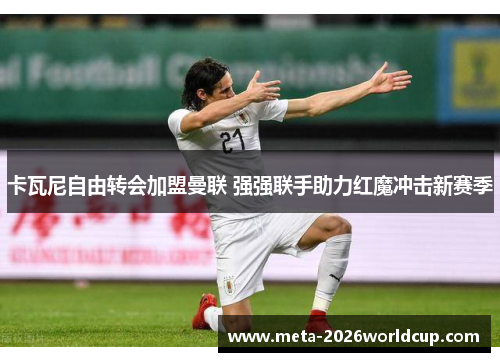 卡瓦尼自由转会加盟曼联 强强联手助力红魔冲击新赛季