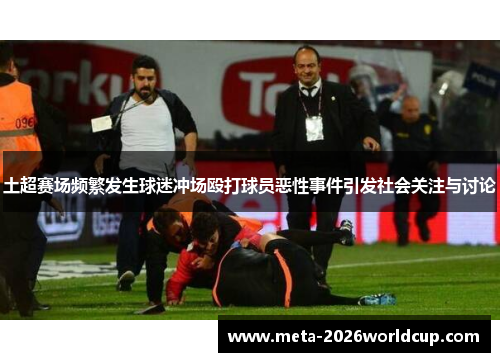 土超赛场频繁发生球迷冲场殴打球员恶性事件引发社会关注与讨论