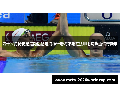 四十岁丹特仍是尼斯后防定海神针老将不老在法甲书写铁血传奇新章