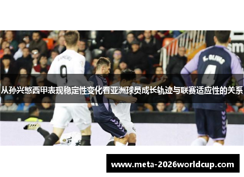 从孙兴慜西甲表现稳定性变化看亚洲球员成长轨迹与联赛适应性的关系