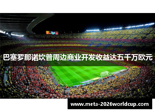巴塞罗那诺坎普周边商业开发收益达五千万欧元 巴塞罗那诺坎普周边商业开发收益达五千万欧元